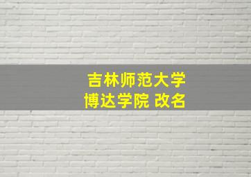 吉林师范大学博达学院 改名